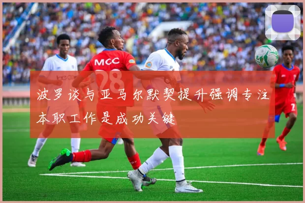 波罗谈与亚马尔默契提升强调专注本职工作是成功关键