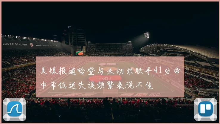美媒报道哈登与米切尔联手41分命中率低迷失误频繁表现不佳
