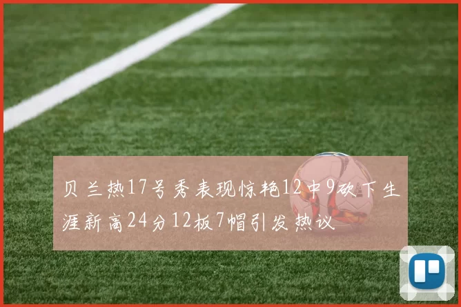 贝兰热17号秀表现惊艳12中9砍下生涯新高24分12板7帽引发热议
