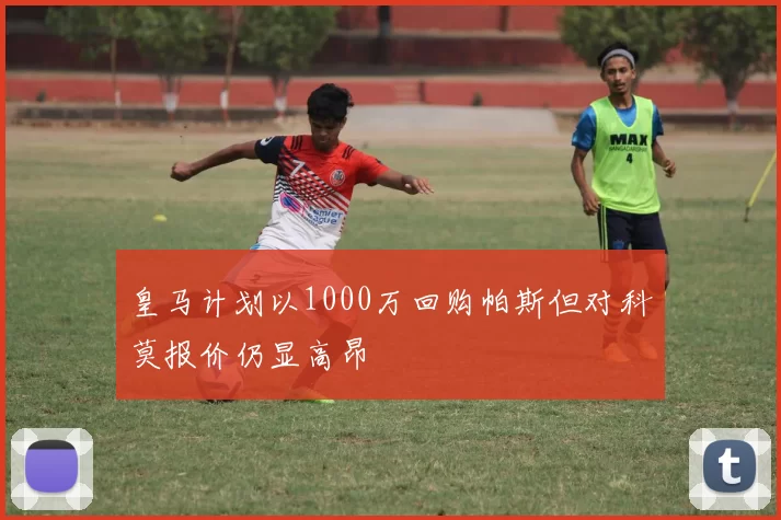 皇马计划以1000万回购帕斯但对科莫报价仍显高昂
