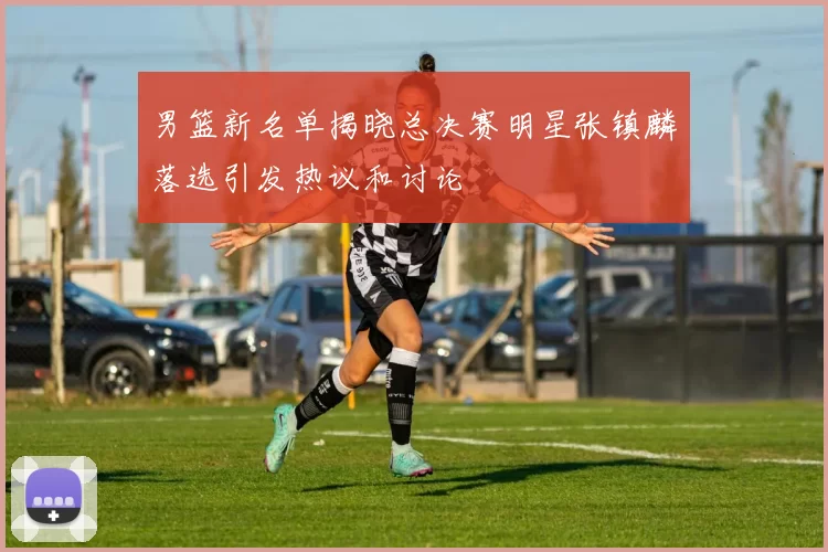 男篮新名单揭晓总决赛明星张镇麟落选引发热议和讨论
