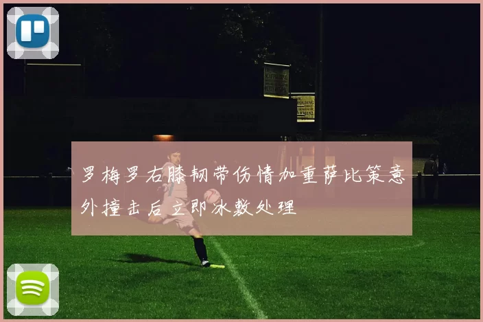罗梅罗右膝韧带伤情加重萨比策意外撞击后立即冰敷处理