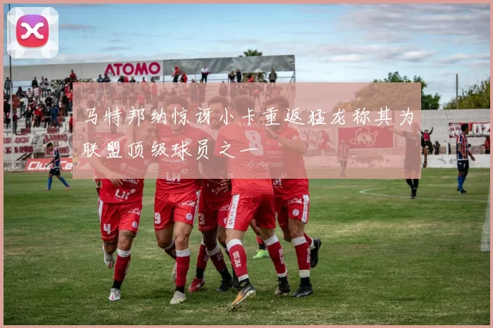 马特邦纳惊讶小卡重返猛龙称其为联盟顶级球员之一