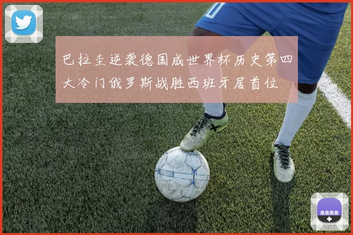 巴拉圭逆袭德国成世界杯历史第四大冷门俄罗斯战胜西班牙居首位