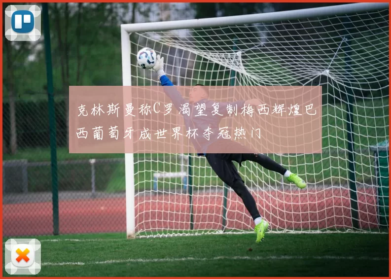 克林斯曼称C罗渴望复制梅西辉煌巴西葡萄牙成世界杯夺冠热门