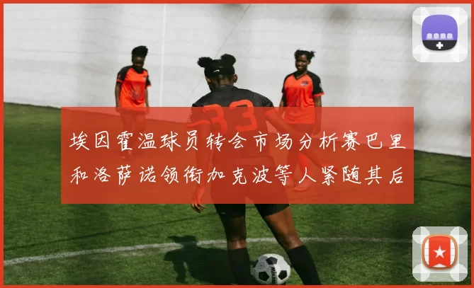 埃因霍温球员转会市场分析赛巴里和洛萨诺领衔加克波等人紧随其后