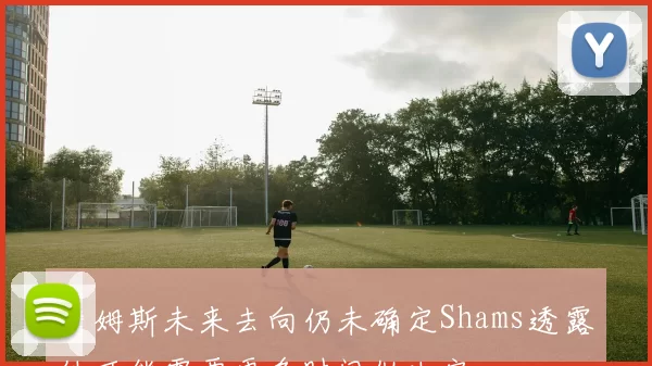 詹姆斯未来去向仍未确定Shams透露他可能需要更多时间做决定