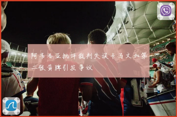 阿韦洛亚批评裁判失误卡马文加第二张黄牌引发争议