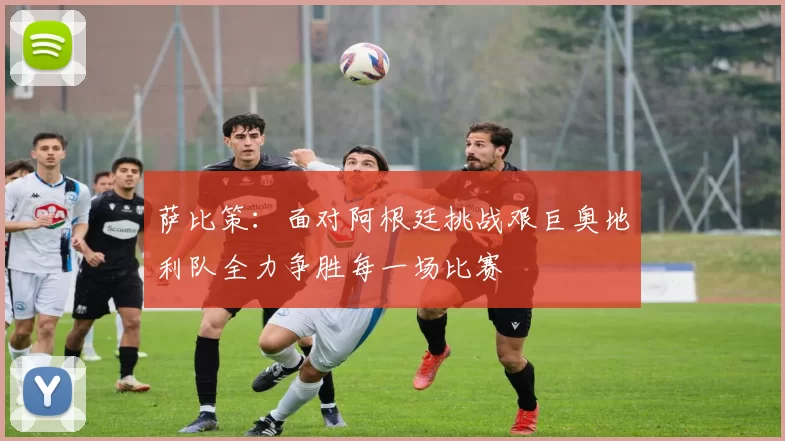 萨比策：面对阿根廷挑战艰巨奥地利队全力争胜每一场比赛