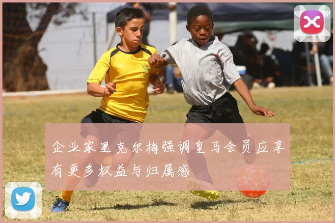 企业家里克尔梅强调皇马会员应享有更多权益与归属感