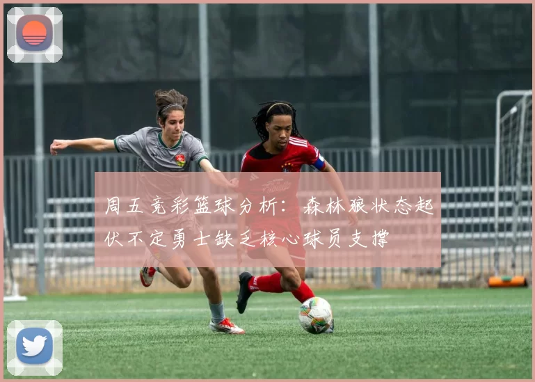 周五竞彩篮球分析：森林狼状态起伏不定勇士缺乏核心球员支撑