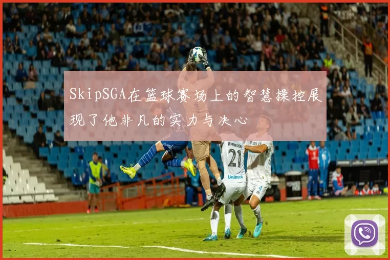 SkipSGA在篮球赛场上的智慧操控展现了他非凡的实力与决心