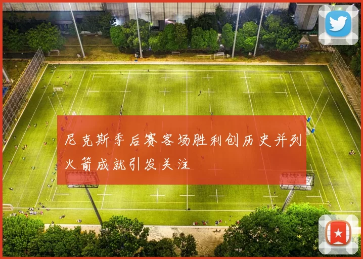 尼克斯季后赛客场胜利创历史并列火箭成就引发关注
