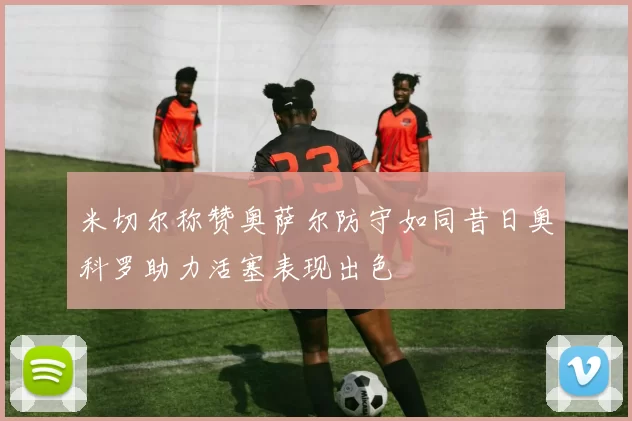 米切尔称赞奥萨尔防守如同昔日奥科罗助力活塞表现出色