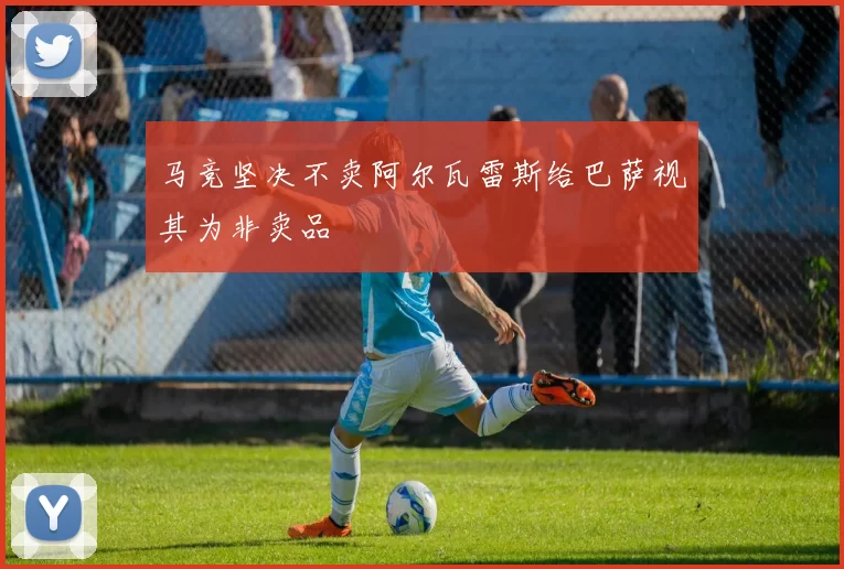 马竞坚决不卖阿尔瓦雷斯给巴萨视其为非卖品