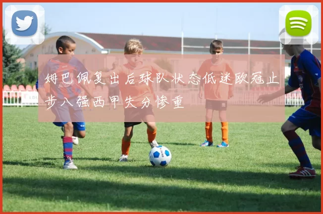 姆巴佩复出后球队状态低迷欧冠止步八强西甲失分惨重