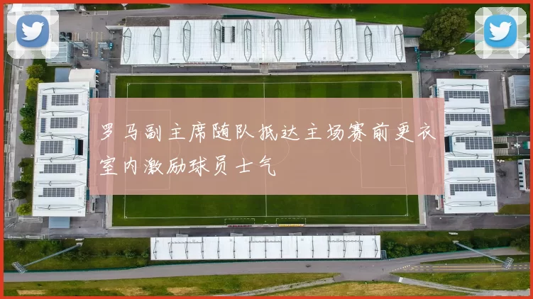 罗马副主席随队抵达主场赛前更衣室内激励球员士气