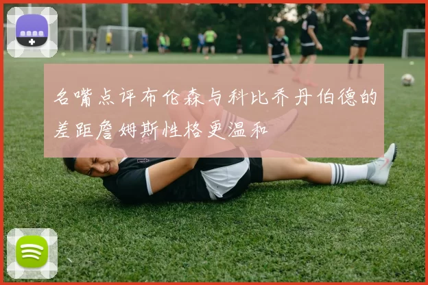 名嘴点评布伦森与科比乔丹伯德的差距詹姆斯性格更温和