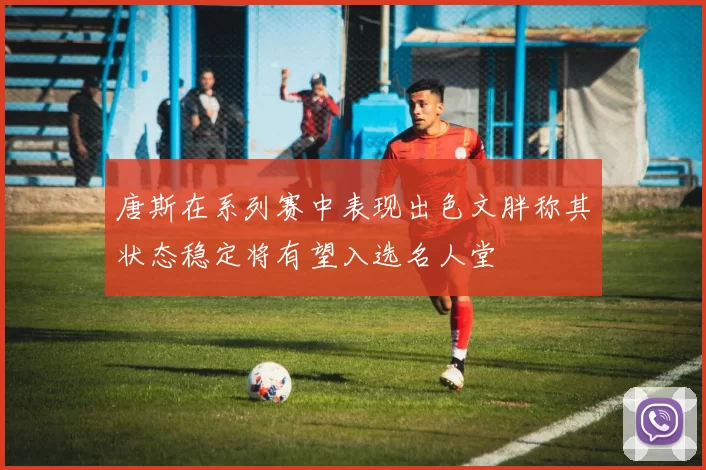 唐斯在系列赛中表现出色文胖称其状态稳定将有望入选名人堂