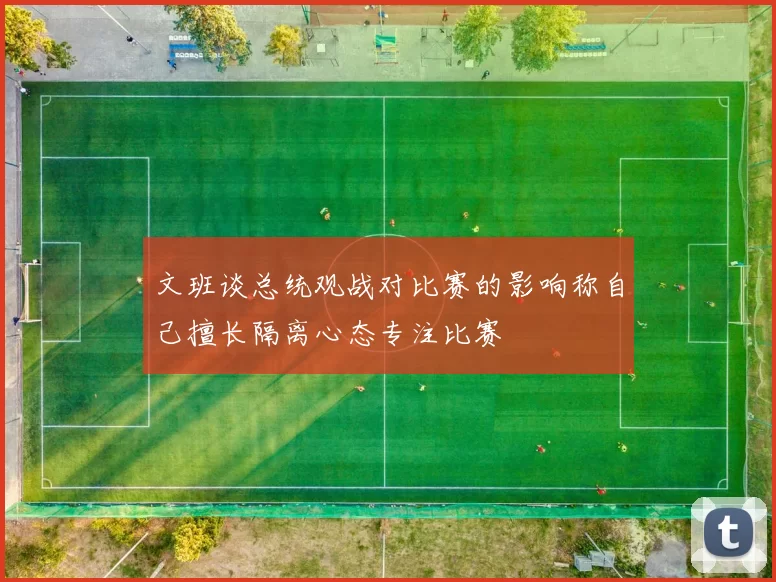 文班谈总统观战对比赛的影响称自己擅长隔离心态专注比赛