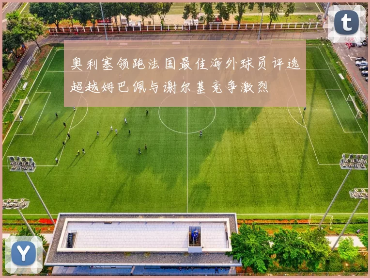 奥利塞领跑法国最佳海外球员评选超越姆巴佩与谢尔基竞争激烈