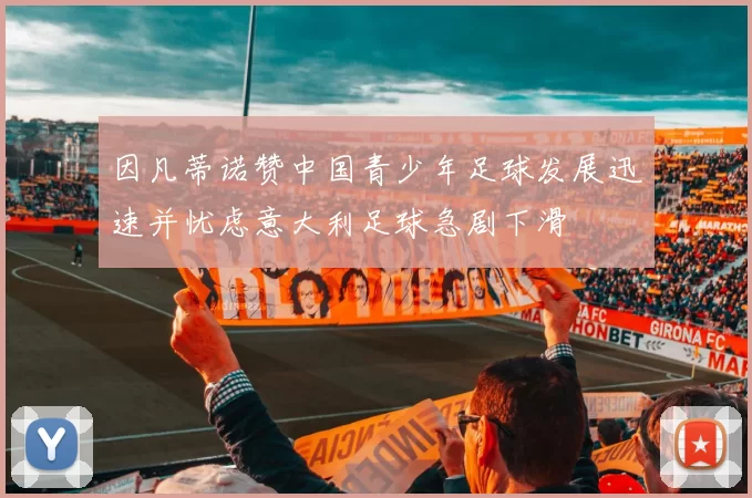 因凡蒂诺赞中国青少年足球发展迅速并忧虑意大利足球急剧下滑