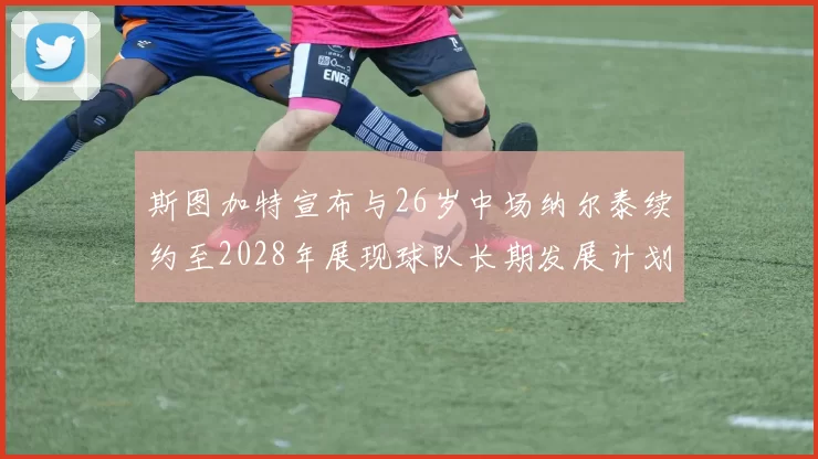 斯图加特宣布与26岁中场纳尔泰续约至2028年展现球队长期发展计划