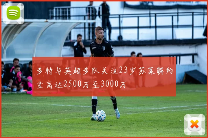 多特与英超多队关注23岁苏莱解约金高达2500万至3000万