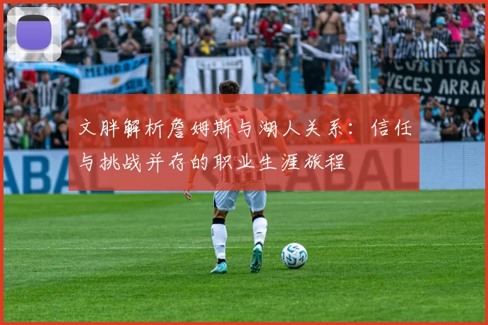 文胖解析詹姆斯与湖人关系：信任与挑战并存的职业生涯旅程