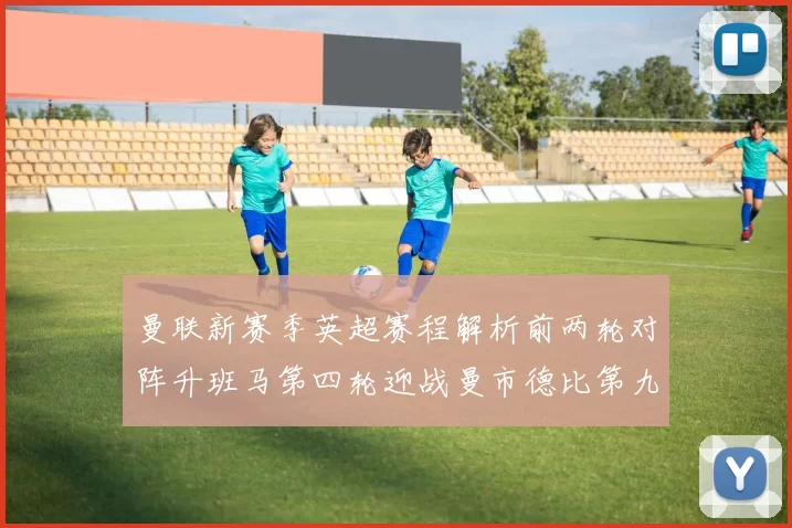 曼联新赛季英超赛程解析前两轮对阵升班马第四轮迎战曼市德比第九轮挑战蓝军