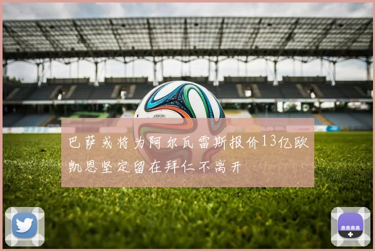 巴萨或将为阿尔瓦雷斯报价13亿欧凯恩坚定留在拜仁不离开