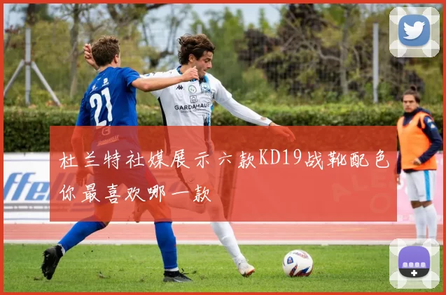 杜兰特社媒展示六款KD19战靴配色你最喜欢哪一款