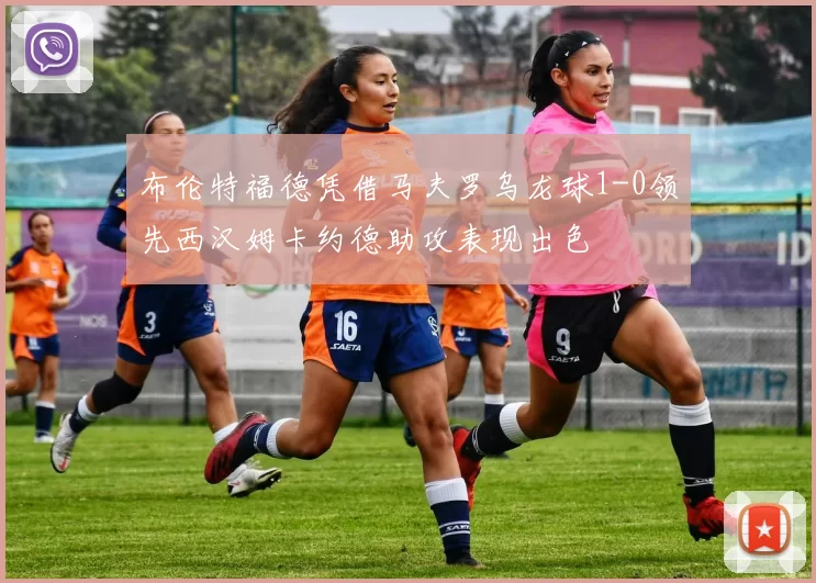 布伦特福德凭借马夫罗乌龙球1-0领先西汉姆卡约德助攻表现出色