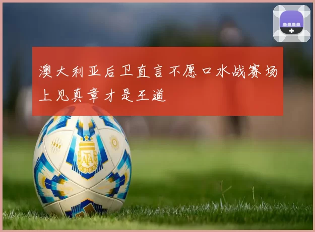 澳大利亚后卫直言不愿口水战赛场上见真章才是王道