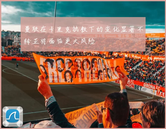 曼联在卡里克执教下的变化显著不转正将面临更大风险