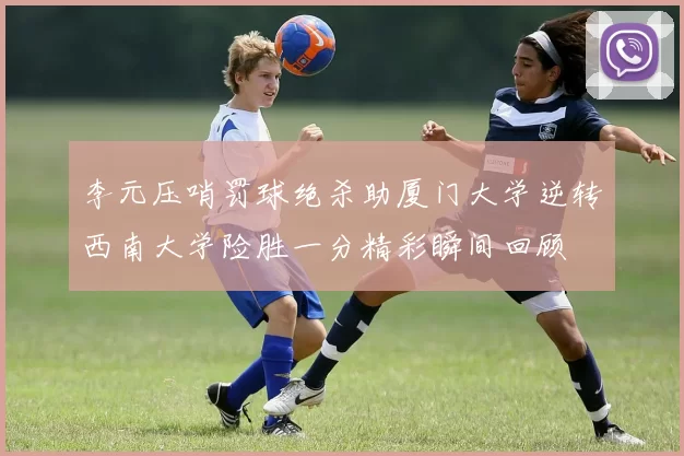 李元压哨罚球绝杀助厦门大学逆转西南大学险胜一分精彩瞬间回顾